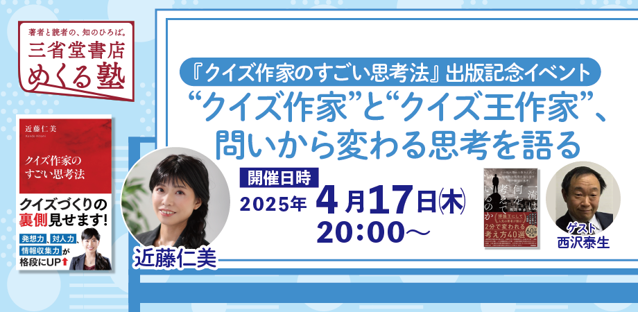 近藤仁美&西沢泰生「“クイズ作家”と“クイズ王作家” 問いから変わる思考を語る〜『クイズ作家のすごい思考法』出版記念イベント〜」　三省堂書店めくる塾　2025-04-17