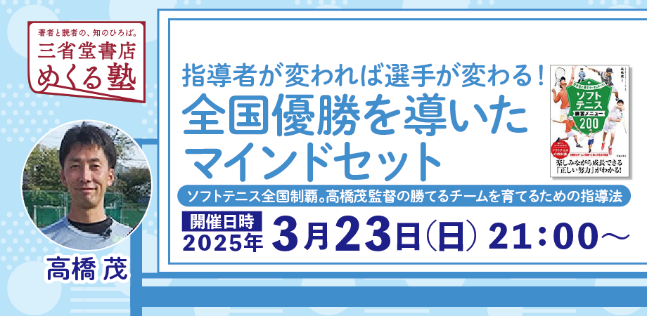 高橋茂「指導者が変われば選手が変わる！ 全国優勝を導いたマインドセット　—-ソフトテニス全国制覇。高橋茂監督の勝てるチームを育てるための指導法—-」三省堂書店めくる塾　2025-03-23