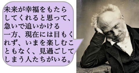 未来が幸福をもたらしてくれると思って、急いで追いかける一方、現在には目もくれず、いまを楽しむこともなく、見過ごしてしまう人たちがいる。 – 求めない練習　絶望の哲学者ショーペンハウアーの幸福論
