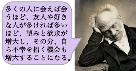 【哲学】多くの人に会えば会うほど、友人や好きな人が多ければ多いほど、望みと欲求が増大し、その分、自ら不幸を招く機会も増大することになる。 – 求めない練習　絶望の哲学者ショーペンハウアーの幸福論